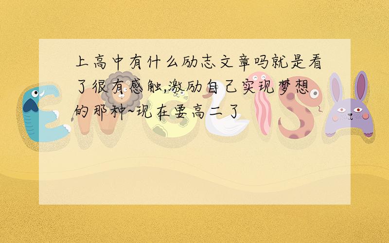 上高中有什么励志文章吗就是看了很有感触,激励自己实现梦想的那种~现在要高二了