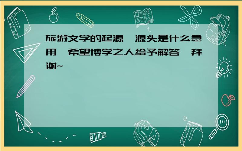 旅游文学的起源,源头是什么急用,希望博学之人给予解答,拜谢~