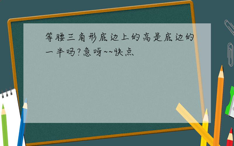 等腰三角形底边上的高是底边的一半吗?急呀~~快点