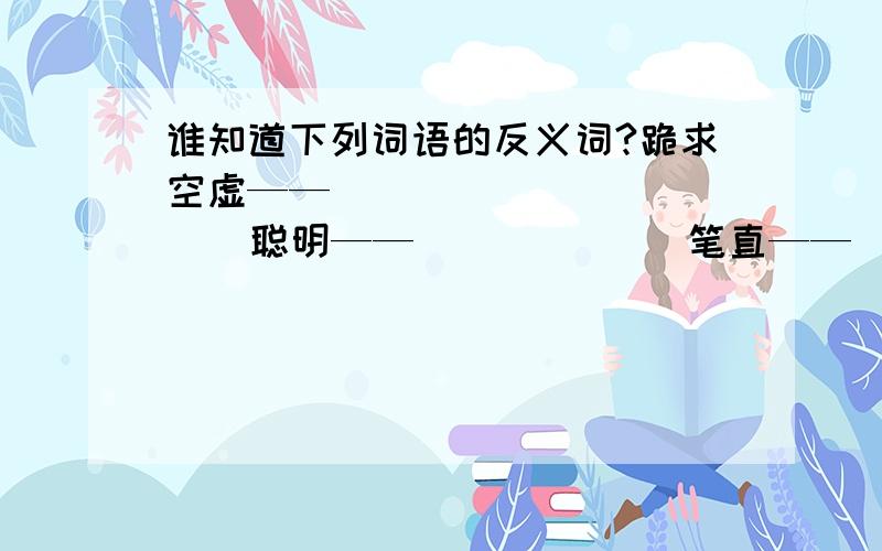 谁知道下列词语的反义词?跪求空虚——              聪明——             笔直——      枯萎——              依赖——             英俊——柔软——              慌张——             剧烈——激动——