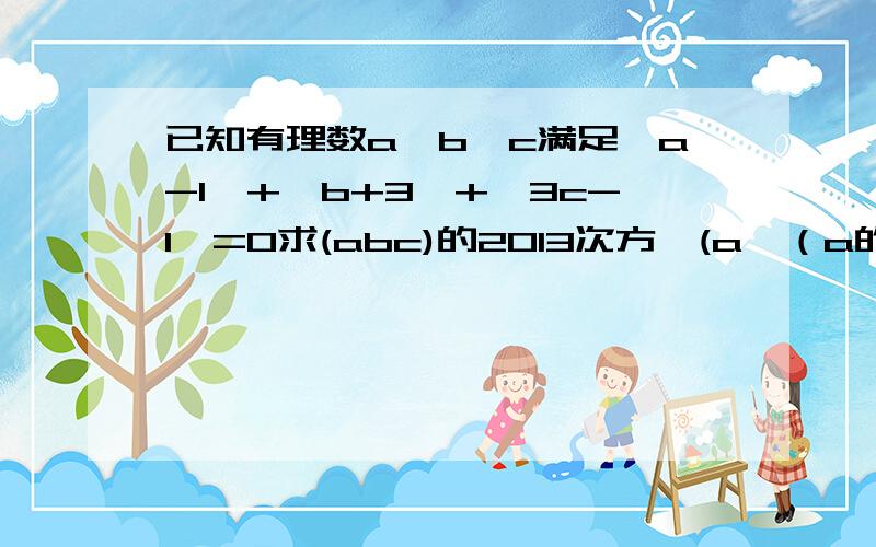 已知有理数a,b,c满足丨a-1丨+丨b+3丨+丨3c-1丨=0求(abc)的2013次方÷(a÷（a的9次方×b的2次方×c的2次方