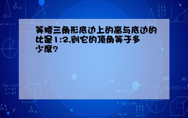 等腰三角形底边上的高与底边的比是1:2,则它的顶角等于多少度?