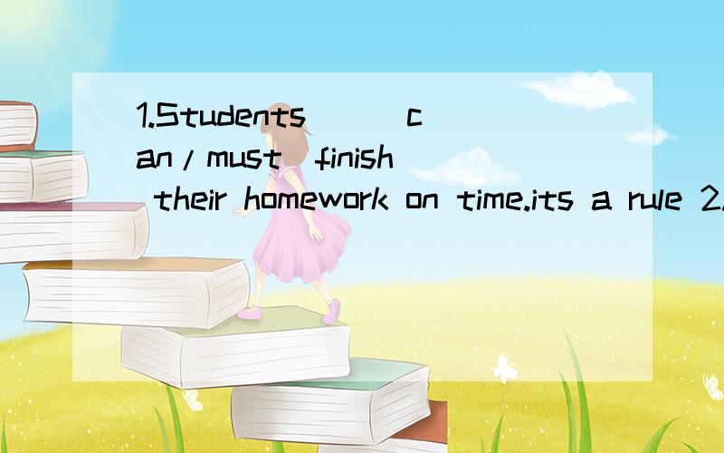 1.Students__（can/must)finish their homework on time.its a rule 2.The train is leaving.I amafraid I__(can/have to)go now.3.Jessica is a good student.She__(usually/never) gets to school early