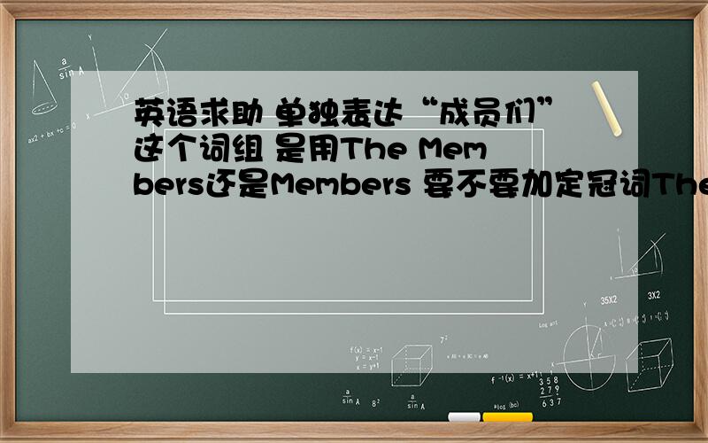 英语求助 单独表达“成员们”这个词组 是用The Members还是Members 要不要加定冠词The就是我想在大屏幕的上方写“成员们”这个词组 下面列出所有成员的姓名英文的表达方式