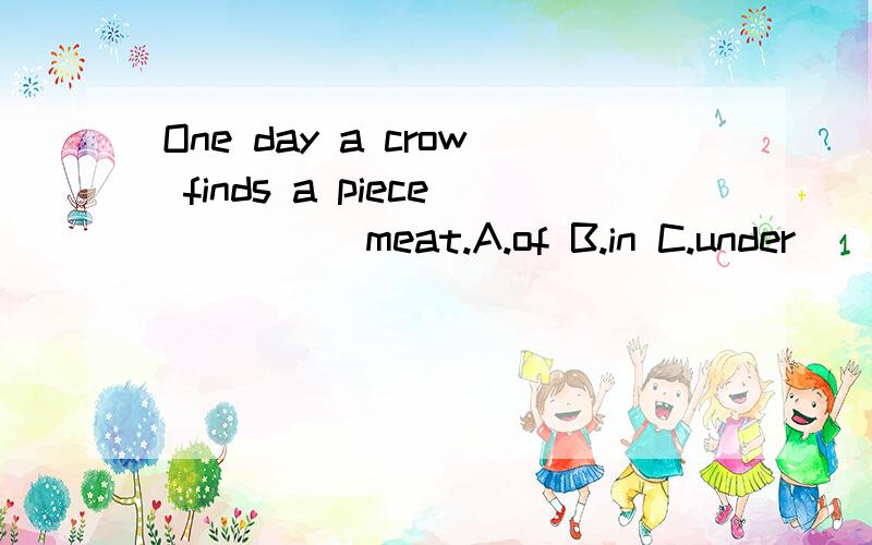 One day a crow finds a piece_____meat.A.of B.in C.under