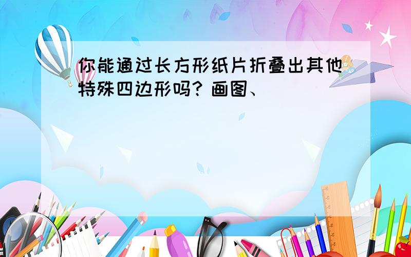 你能通过长方形纸片折叠出其他特殊四边形吗？画图、