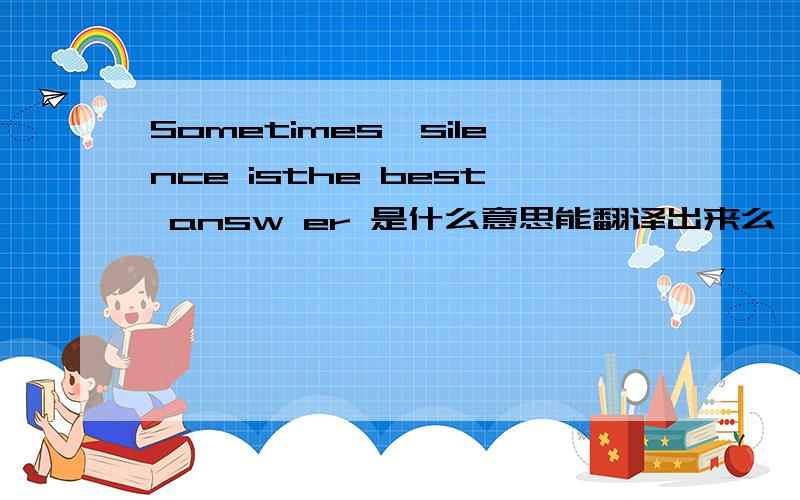 Sometimes,silence isthe best answ er 是什么意思能翻译出来么