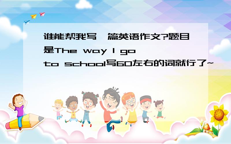 谁能帮我写一篇英语作文?题目是The way I go to school写60左右的词就行了~