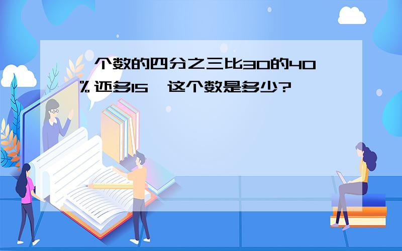 一个数的四分之三比30的40％还多15,这个数是多少?