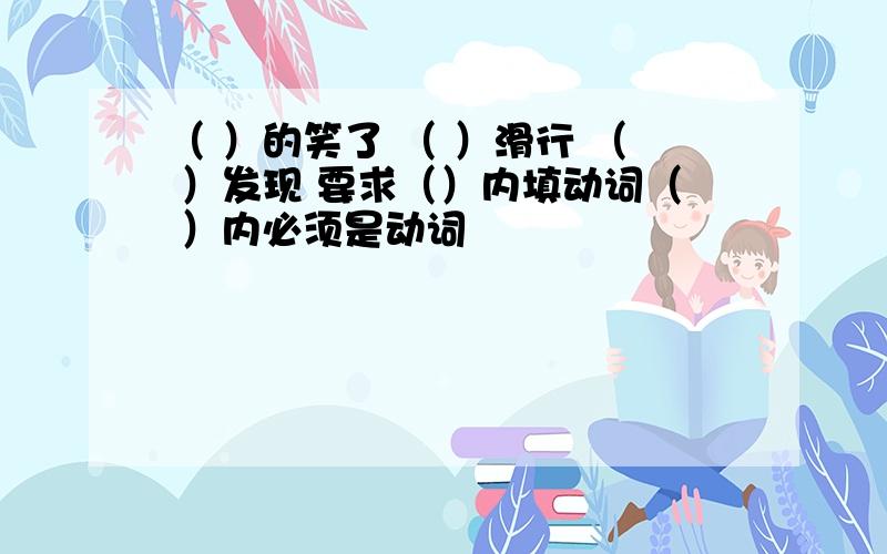 （ ）的笑了 （ ）滑行 （ ）发现 要求（）内填动词（ ）内必须是动词