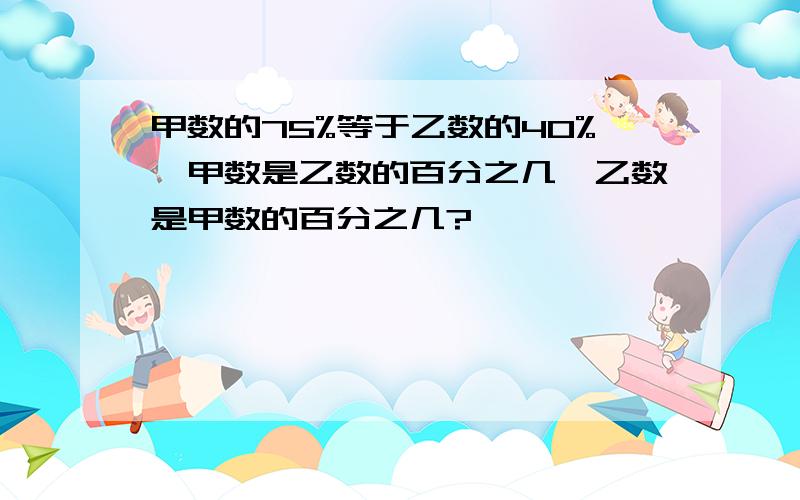 甲数的75%等于乙数的40%,甲数是乙数的百分之几,乙数是甲数的百分之几?