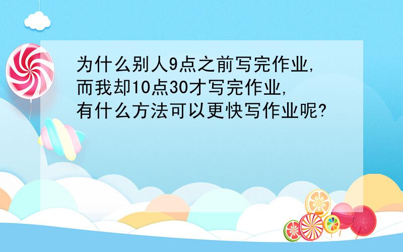 为什么别人9点之前写完作业,而我却10点30才写完作业,有什么方法可以更快写作业呢?