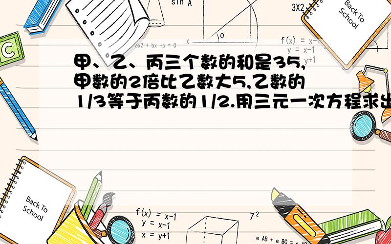 甲、乙、丙三个数的和是35,甲数的2倍比乙数大5,乙数的1/3等于丙数的1/2.用三元一次方程求出这三个数