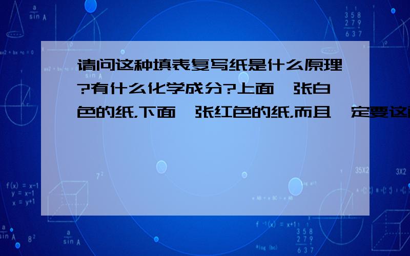 请问这种填表复写纸是什么原理?有什么化学成分?上面一张白色的纸，下面一张红色的纸，而且一定要这两张搭配。