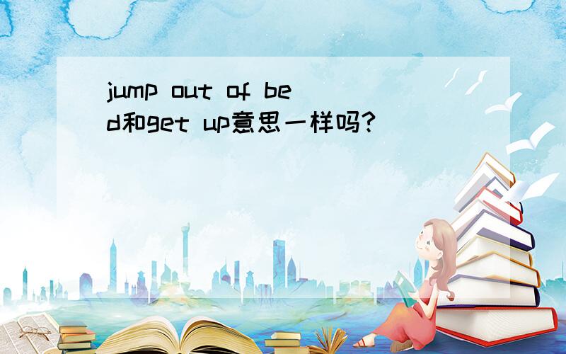 jump out of bed和get up意思一样吗?