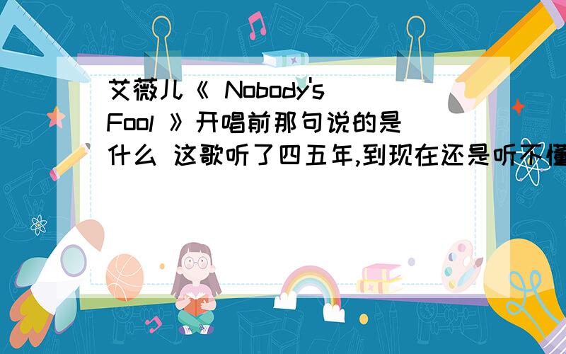 艾薇儿《 Nobody's Fool 》开唱前那句说的是什么 这歌听了四五年,到现在还是听不懂开唱前那段是在说什么..就是在鼓声响起的时候(第10秒时) 有一句重复了三四遍的,在这之后才开始唱 