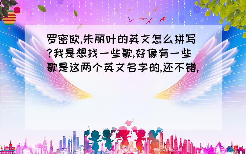 罗密欧,朱丽叶的英文怎么拼写?我是想找一些歌,好像有一些歌是这两个英文名字的,还不错,