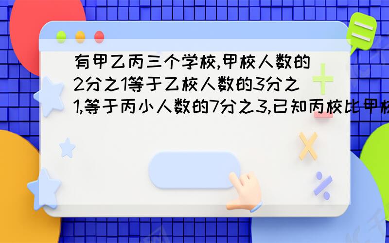 有甲乙丙三个学校,甲校人数的2分之1等于乙校人数的3分之1,等于丙小人数的7分之3,已知丙校比甲校多120人一共多少人哦,6年级解法,加思路