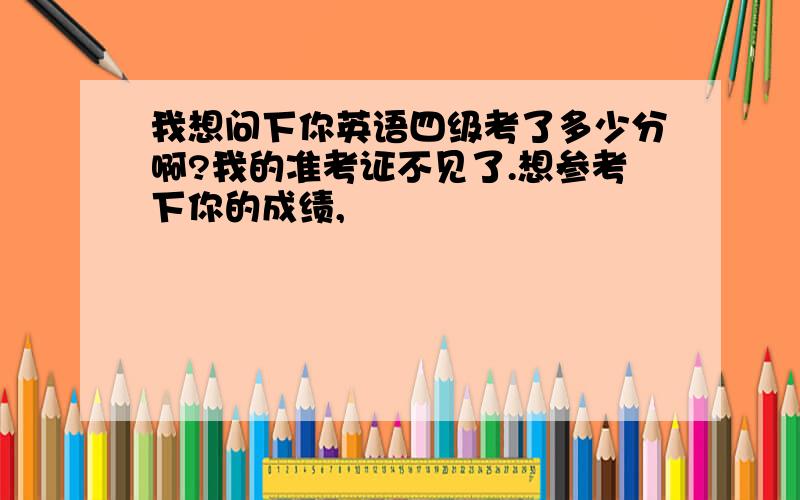 我想问下你英语四级考了多少分啊?我的准考证不见了.想参考下你的成绩,