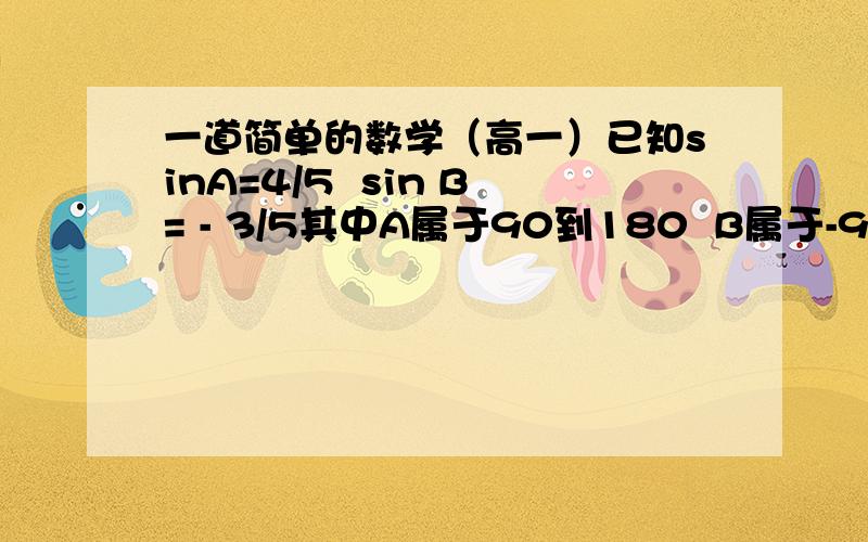 一道简单的数学（高一）已知sinA=4/5  sin B= - 3/5其中A属于90到180  B属于-90到0则sin(A+B)的值等于多少