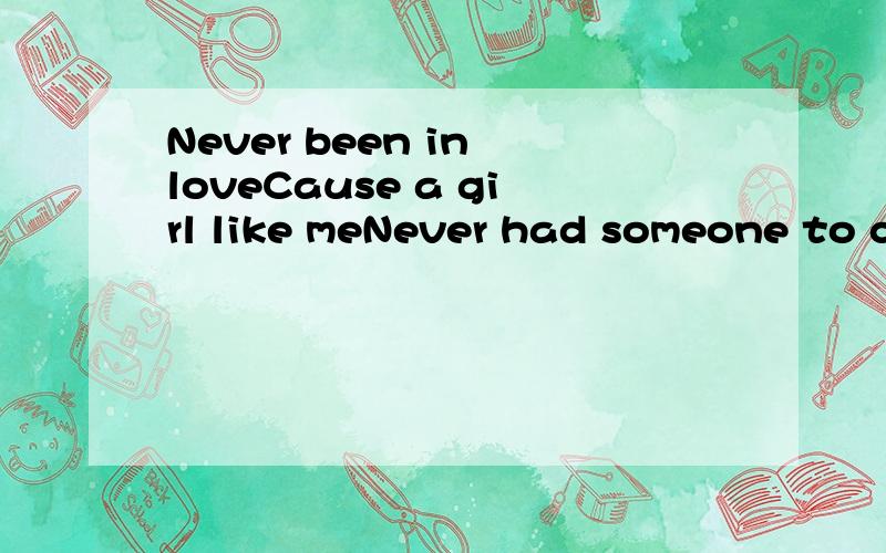 Never been in loveCause a girl like meNever had someone to care forNever thought there could beSomeone special for meAnd now I'm all in loveCause a girl like meWaited patiently for someoneSomeone to care for meAnd there will never be