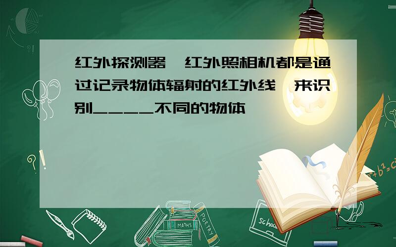 红外探测器、红外照相机都是通过记录物体辐射的红外线,来识别____不同的物体