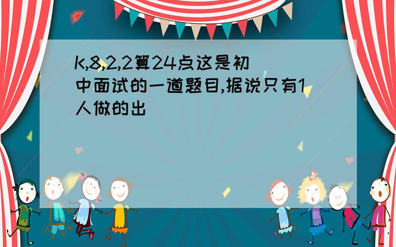 K,8,2,2算24点这是初中面试的一道题目,据说只有1人做的出