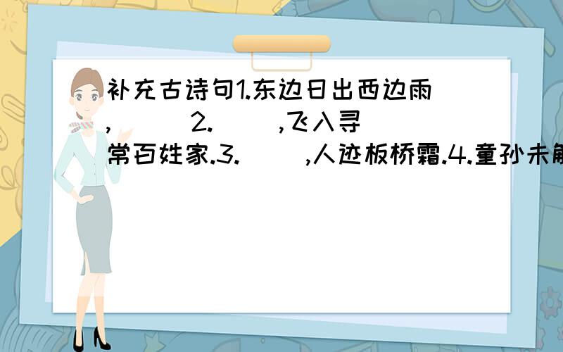 补充古诗句1.东边日出西边雨,（ ） 2.（ ）,飞入寻常百姓家.3.（ ）,人迹板桥霜.4.童孙未解供耕织,（ ）5.（ ）,没在石棱中.6.（ ）,北风吹雁雪纷纷.7.（ ）,树阴照水爱晴柔.7.春潮带雨晚来急,