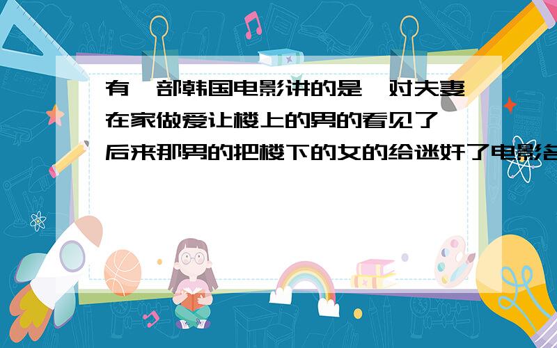 有一部韩国电影讲的是一对夫妻在家做爱让楼上的男的看见了 后来那男的把楼下的女的给迷奸了电影名字是什么