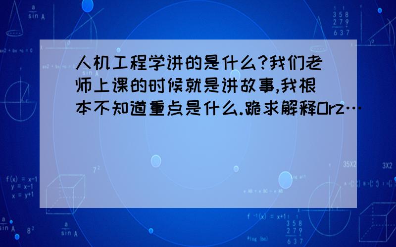 人机工程学讲的是什么?我们老师上课的时候就是讲故事,我根本不知道重点是什么.跪求解释Orz…