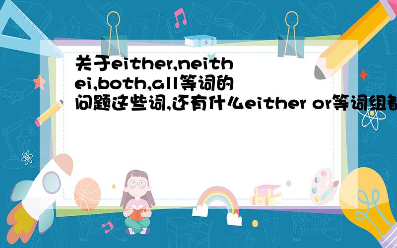 关于either,neithei,both,all等词的问题这些词,还有什么either or等词组都乱七八糟的!