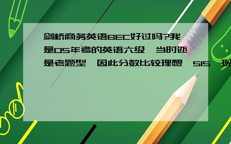 剑桥商务英语BEC好过吗?我是05年考的英语六级,当时还是老题型,因此分数比较理想,515,现在我想考一个对于职业有帮助一些的英语,BEC怎么样?我这水平可以直接报高级吗?听说就高级还稍微有用