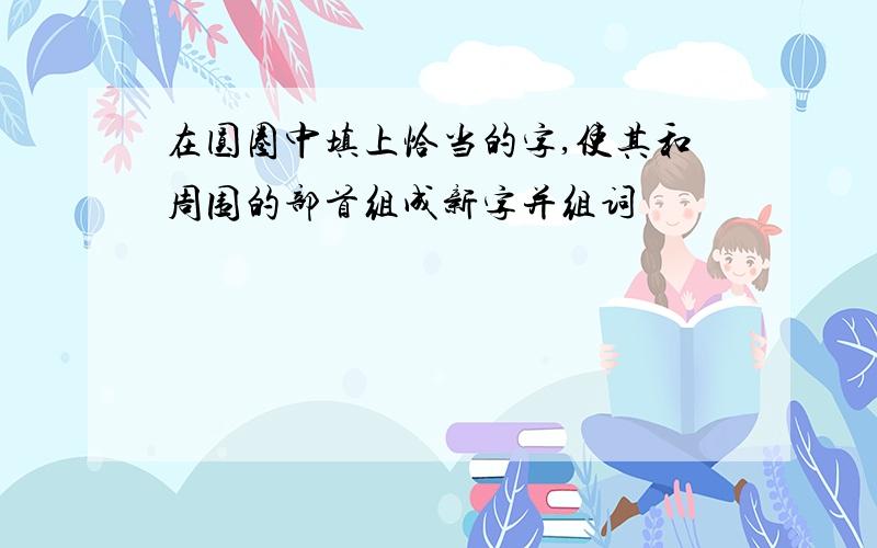 在圆圈中填上恰当的字,使其和周围的部首组成新字并组词