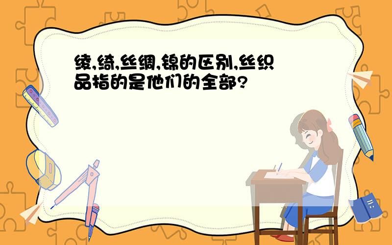 绫,绮,丝绸,锦的区别,丝织品指的是他们的全部?