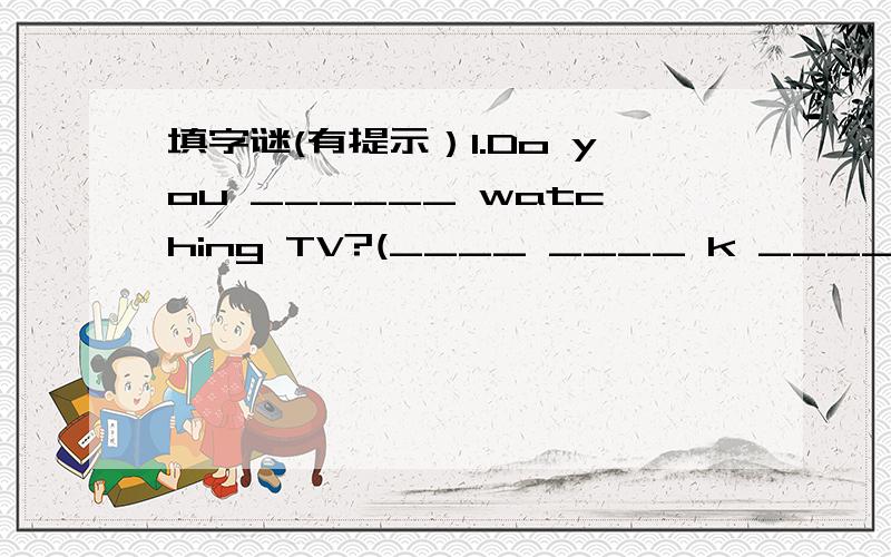 填字谜(有提示）1.Do you ______ watching TV?(____ ____ k ____)2.I'm sorry to ______ that.(____ e _____ _____)3.We_____all at school yesterday.(_____ e _____ _____)4.She was ill yesterday; I______she is better today.(__ __ p __)5.I keep a ______