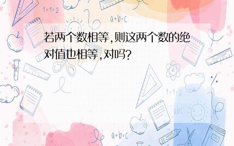 若两个数相等,则这两个数的绝对值也相等,对吗?