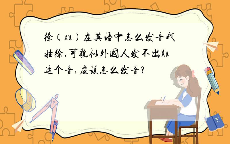 徐（xu）在英语中怎么发音我姓徐,可貌似外国人发不出Xu这个音,应该怎么发音?