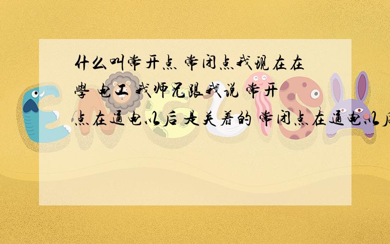 什么叫常开点 常闭点我现在在学 电工 我师兄跟我说 常开点在通电以后 是关着的 常闭点在通电以后是开着的 大概就这意思吧 我有点没太明白 有谁能帮我更详细说说明