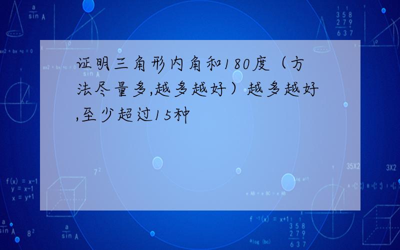 证明三角形内角和180度（方法尽量多,越多越好）越多越好,至少超过15种