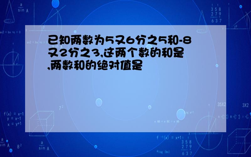 已知两数为5又6分之5和-8又2分之3,这两个数的和是 ,两数和的绝对值是