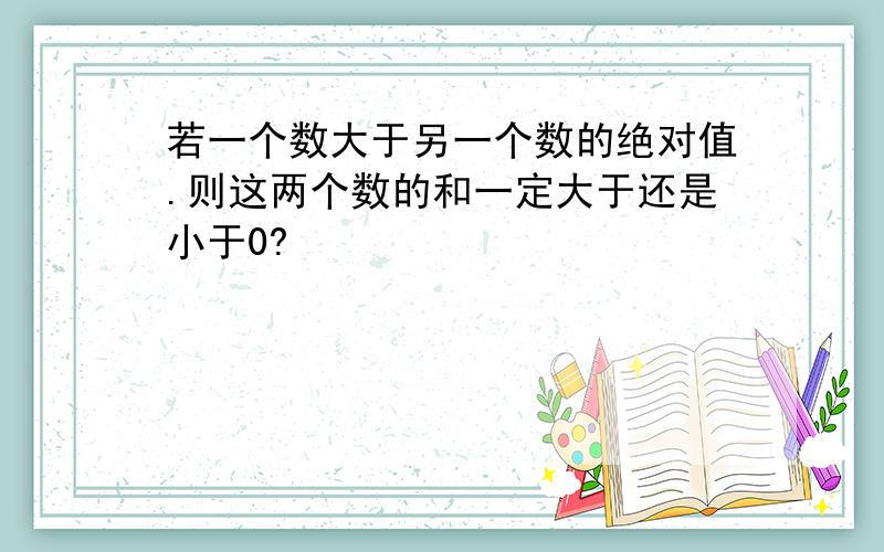 若一个数大于另一个数的绝对值.则这两个数的和一定大于还是小于0?