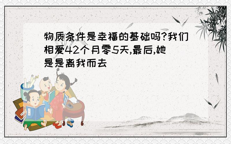 物质条件是幸福的基础吗?我们相爱42个月零5天,最后,她是是离我而去