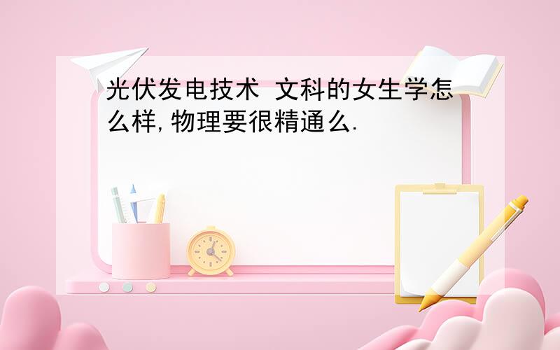 光伏发电技术 文科的女生学怎么样,物理要很精通么.