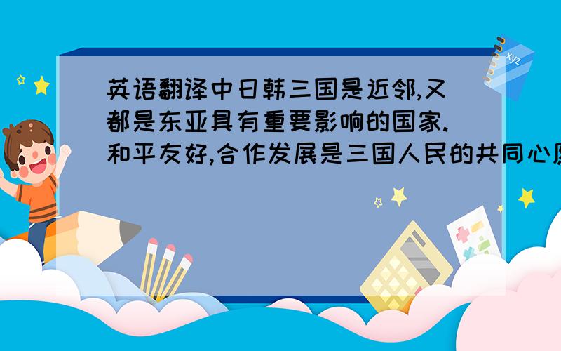 英语翻译中日韩三国是近邻,又都是东亚具有重要影响的国家.和平友好,合作发展是三国人民的共同心愿,也是本地区稳定繁荣的需要.这次领导人会议发表的《三国伙伴关系联合声明》,确立了