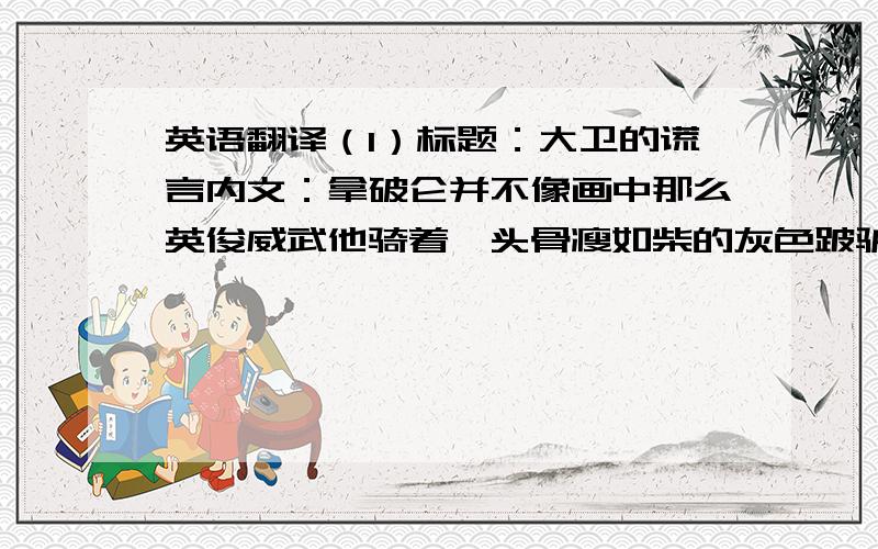 英语翻译（1）标题：大卫的谎言内文：拿破仑并不像画中那么英俊威武他骑着一头骨瘦如柴的灰色跛驴子身穿普通军大衣而不是红色斗篷不管你信不信有一点大卫没有撒谎气候在不断恶化（