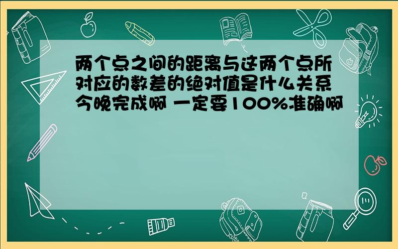 两个点之间的距离与这两个点所对应的数差的绝对值是什么关系今晚完成啊 一定要100%准确啊