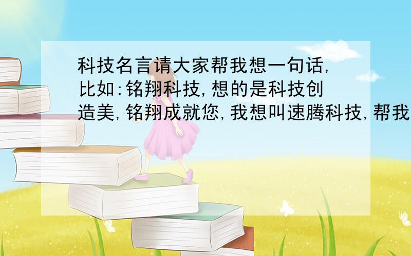 科技名言请大家帮我想一句话,比如:铭翔科技,想的是科技创造美,铭翔成就您,我想叫速腾科技,帮我想句,麻烦大家了,