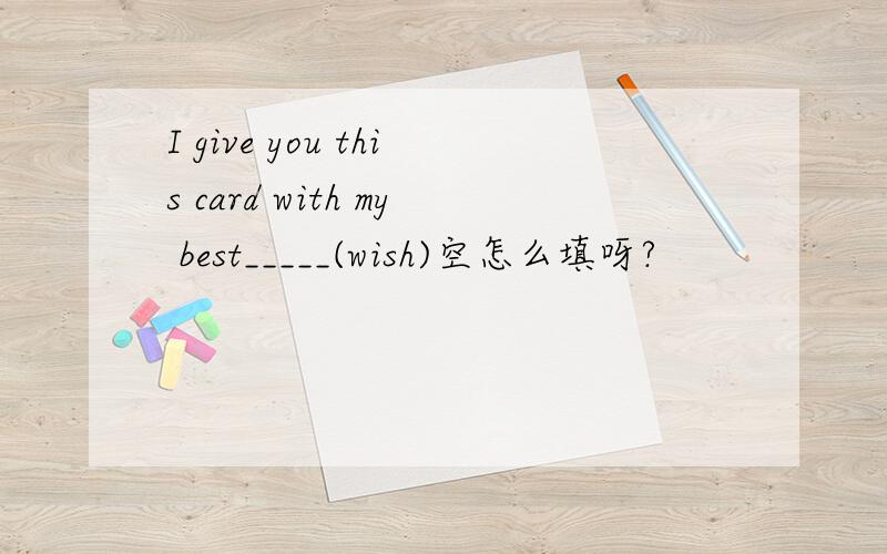 I give you this card with my best_____(wish)空怎么填呀?