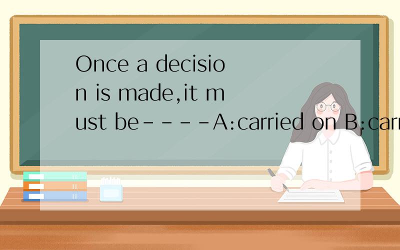 Once a decision is made,it must be----A:carried on B:carried out C:carried of D:carried away