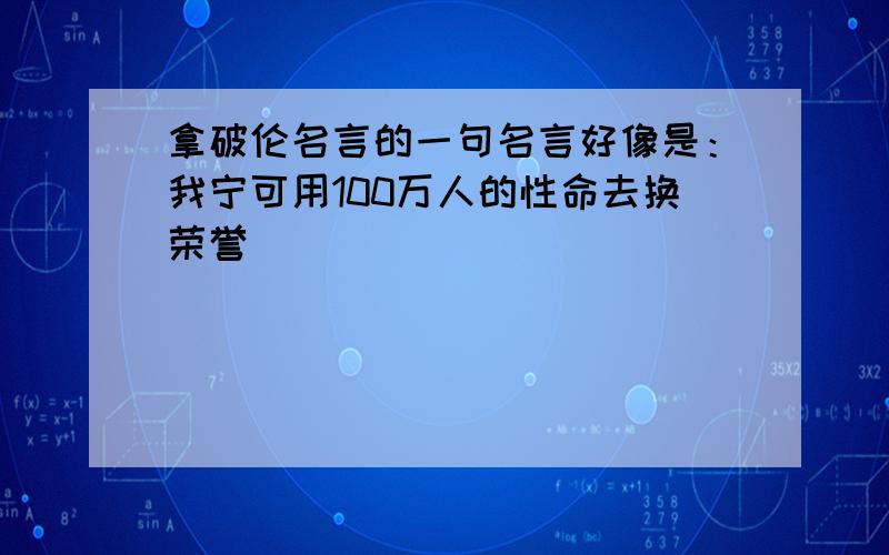 拿破伦名言的一句名言好像是：我宁可用100万人的性命去换荣誉`````